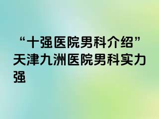 “十强医院男科介绍”天津九洲医院男科实力强