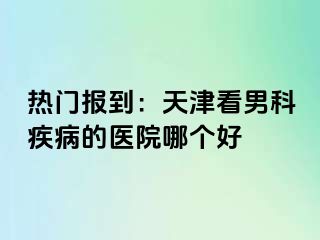 热门报到：天津看男科疾病的医院哪个好