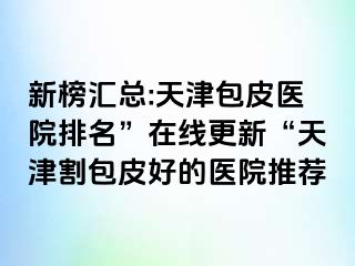 新榜汇总:天津包皮医院排名”在线更新“天津割包皮好的医院推荐