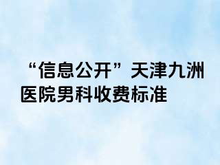 “信息公开”天津九洲医院男科收费标准