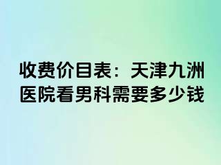 收费价目表：天津九洲医院看男科需要多少钱