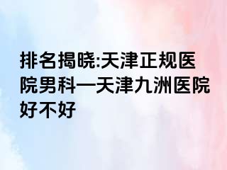 排名揭晓:天津正规医院男科—天津九洲医院好不好