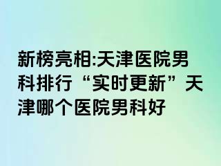 新榜亮相:天津医院男科排行“实时更新”天津哪个医院男科好