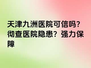 天津九洲医院可信吗？彻查医院隐患？强力保障