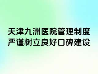 天津九洲医院管理制度严谨树立良好口碑建设