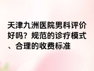 天津九洲医院男科评价好吗？规范的诊疗模式、合理的收费标准