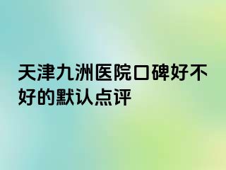 天津九洲医院口碑好不好的默认点评