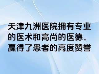 天津九洲医院拥有专业的医术和高尚的医德，赢得了患者的高度赞誉