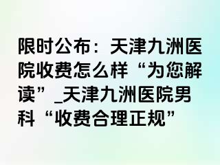 限时公布：天津九洲医院收费怎么样“为您解读”_天津九洲医院男科“收费合理正规”