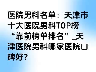 医院男科名单：天津市十大医院男科TOP榜“靠前榜单排名”_天津医院男科哪家医院口碑好?