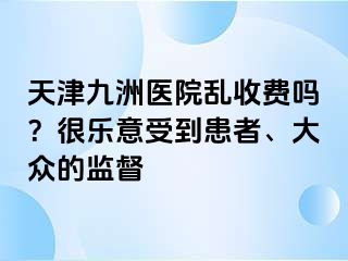 天津九洲医院乱收费吗？很乐意受到患者、大众的监督