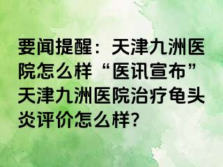 要闻提醒：天津九洲医院怎么样“医讯宣布”天津九洲医院治疗龟头炎评价怎么样?