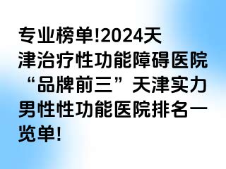 专业榜单!2024天津治疗性功能障碍医院“品牌前三”天津实力男性性功能医院排名一览单!