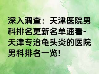 深入调查：天津医院男科排名更新名单速看-天津专治龟头炎的医院男科排名一览!