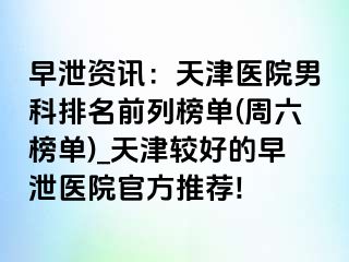 早泄资讯：天津医院男科排名前列榜单(周六榜单)_天津较好的早泄医院官方推荐!