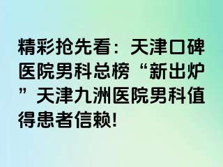 精彩抢先看：天津口碑医院男科总榜“新出炉”天津九洲医院男科值得患者信赖!