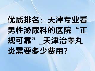 优质排名：天津专业看男性泌尿科的医院“正规可靠”_天津治睾丸炎需要多少费用?