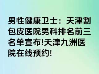 男性健康卫士：天津割包皮医院男科排名前三名单宣布!天津九洲医院在线预约!