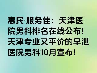 惠民·服务佳：天津医院男科排名在线公布!天津专业又平价的早泄医院男科10月宣布!