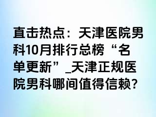 直击热点：天津医院男科10月排行总榜“名单更新”_天津正规医院男科哪间值得信赖?