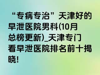 “专病专治”天津好的早泄医院男科(10月总榜更新)_天津专门看早泄医院排名前十揭晓!