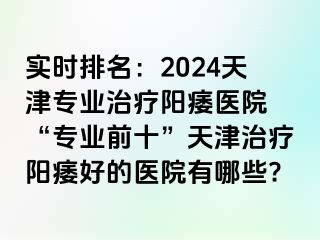 实时排名：2024天津专业治疗阳痿医院 “专业前十”天津治疗阳痿好的医院有哪些?