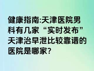 健康指南:天津医院男科有几家“实时发布”天津治早泄比较靠谱的医院是哪家?