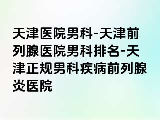 天津医院男科-天津前列腺医院男科排名-天津正规男科疾病前列腺炎医院