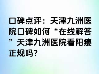 口碑点评：天津九洲医院口碑如何“在线解答”天津九洲医院看阳痿正规吗?