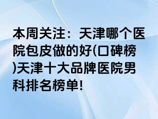 本周关注：天津哪个医院包皮做的好(口碑榜)天津十大品牌医院男科排名榜单!