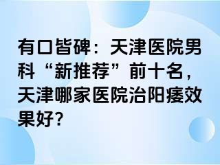 有口皆碑：天津医院男科“新推荐”前十名，天津哪家医院治阳痿效果好?