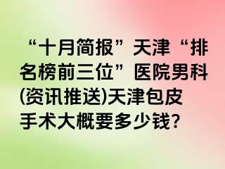 “十月简报”天津“排名榜前三位”医院男科(资讯推送)天津包皮手术大概要多少钱?