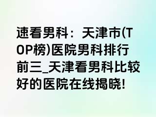 速看男科：天津市(TOP榜)医院男科排行前三_天津看男科比较好的医院在线揭晓!