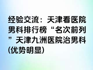 经验交流：天津看医院男科排行榜“名次前列”天津九洲医院治男科(优势明显)