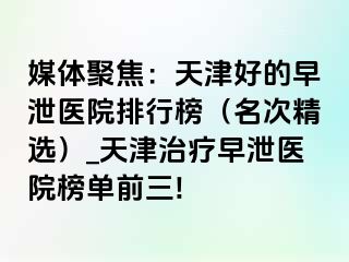 媒体聚焦：天津好的早泄医院排行榜（名次精选）_天津治疗早泄医院榜单前三!