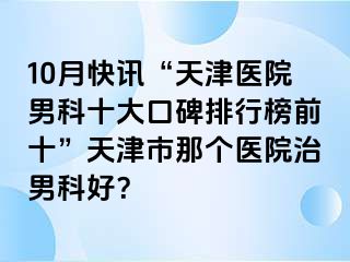 10月快讯“天津医院男科十大口碑排行榜前十”天津市那个医院治男科好？