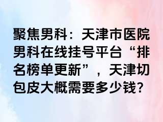 聚焦男科：天津市医院男科在线挂号平台“排名榜单更新”，天津切包皮大概需要多少钱？