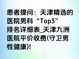 患者提问：天津精选的医院男科“Top3”排名详细表_天津九洲医院平价收费(守卫男性健康)!