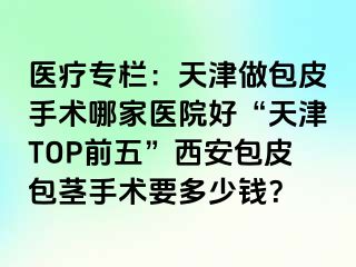 医疗专栏：天津做包皮手术哪家医院好“天津TOP前五”西安包皮包茎手术要多少钱？