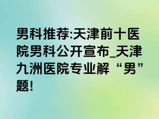 男科推荐:天津前十医院男科公开宣布_天津九洲医院专业解“男”题!