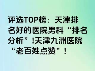 评选TOP榜：天津排名好的医院男科“排名分析”!天津九洲医院“老百姓点赞”!