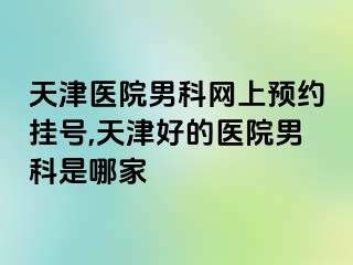 天津医院男科网上预约挂号,天津好的医院男科是哪家