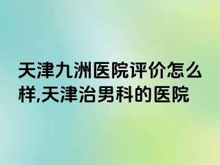 天津九洲医院评价怎么样,天津治男科的医院