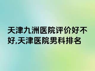 天津九洲医院评价好不好,天津医院男科排名