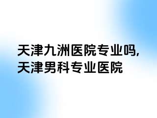 天津九洲医院专业吗,天津男科专业医院