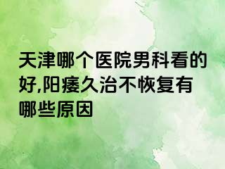 天津哪个医院男科看的好,阳痿久治不恢复有哪些原因