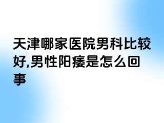 天津哪家医院男科比较好,男性阳痿是怎么回事