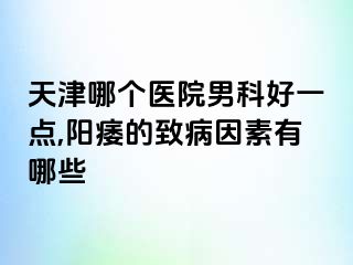 天津哪个医院男科好一点,阳痿的致病因素有哪些