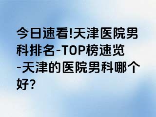 今日速看!天津医院男科排名-TOP榜速览-天津的医院男科哪个好?