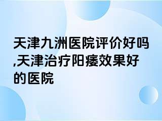 天津九洲医院评价好吗,天津治疗阳痿效果好的医院